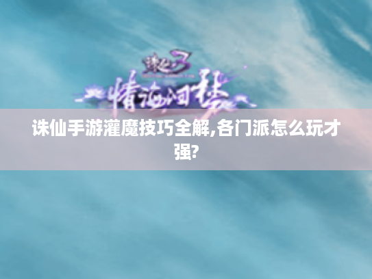 诛仙手游灌魔技巧全解,各门派怎么玩才强? 诛仙手游灌魔技巧全解,各门派怎么玩才强?