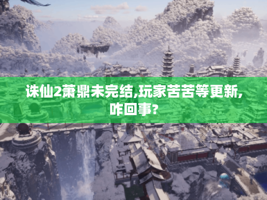 诛仙2萧鼎未完结,玩家苦苦等更新,咋回事?