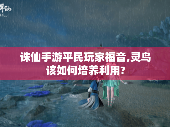 诛仙手游平民玩家福音,灵鸟该如何培养利用? 诛仙手游平民玩家福音,灵鸟该如何培养利用?