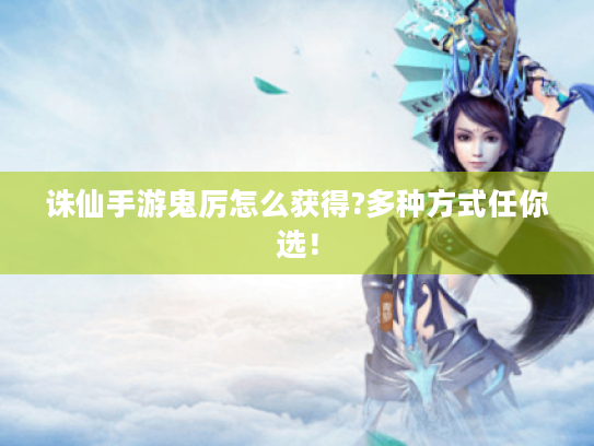 诛仙手游鬼厉怎么获得?多种方式任你选! 诛仙手游鬼厉怎么获得?多种方式任你选!