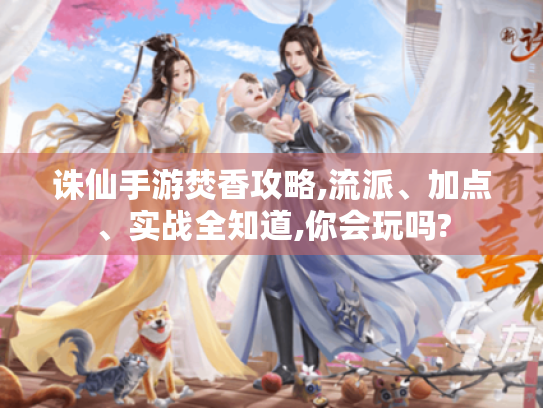 诛仙手游焚香攻略,流派、加点、实战全知道,你会玩吗? 诛仙手游焚香攻略,流派、加点、实战全知道,你会玩吗?