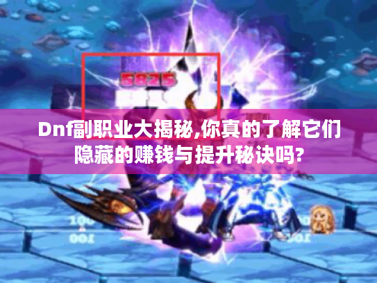 Dnf副职业大揭秘,你真的了解它们隐藏的赚钱与提升秘诀吗? Dnf副职业大揭秘,你真的了解它们隐藏的赚钱与提升秘诀吗?