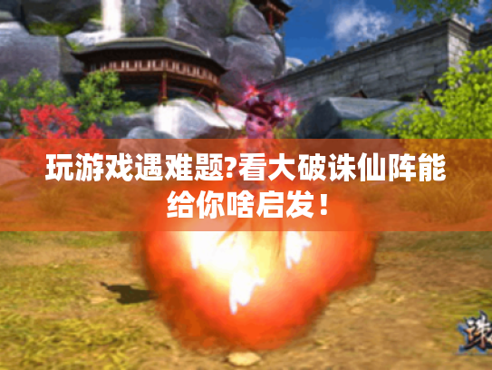 玩游戏遇难题?看大破诛仙阵能给你啥启发！