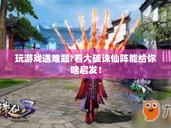 玩游戏遇难题?看大破诛仙阵能给你啥启发！