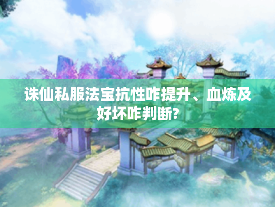 诛仙私服法宝抗性咋提升、血炼及好坏咋判断? 诛仙私服法宝抗性咋提升、血炼及好坏咋判断?
