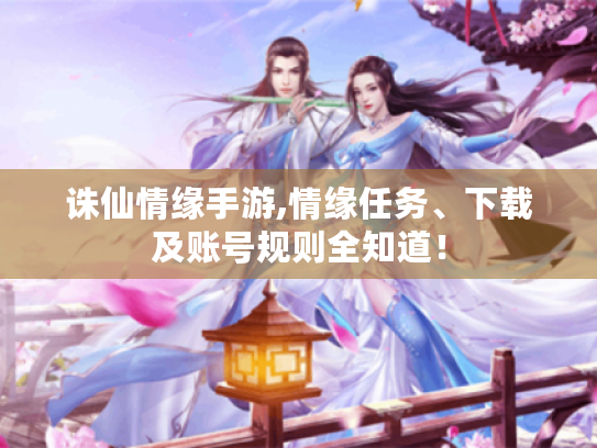 诛仙情缘手游,情缘任务、下载及账号规则全知道! 诛仙情缘手游,情缘任务、下载及账号规则全知道!