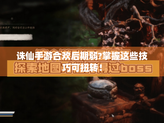 诛仙手游合欢后期弱?掌握这些技巧可扭转! 诛仙手游合欢后期弱?掌握这些技巧可扭转!