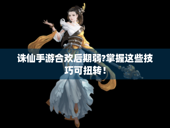 诛仙手游合欢后期弱?掌握这些技巧可扭转! 诛仙手游合欢后期弱?掌握这些技巧可扭转!