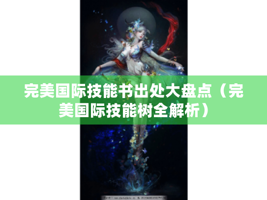 完美国际技能书出处大盘点(完美国际技能树全解析) 完美国际技能书出处大盘点(完美国际技能树全解析)