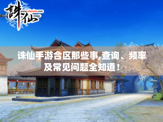 诛仙手游合区那些事,查询、频率及常见问题全知道! 诛仙手游合区那些事,查询、频率及常见问题全知道!