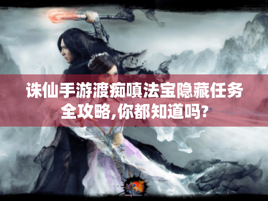 诛仙手游渡痴嗔法宝隐藏任务全攻略,你都知道吗? 诛仙手游渡痴嗔法宝隐藏任务全攻略,你都知道吗?