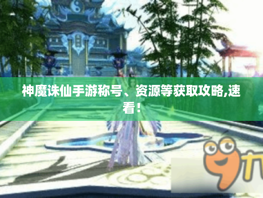 神魔诛仙手游称号、资源等获取攻略,速看! 神魔诛仙手游称号、资源等获取攻略,速看!