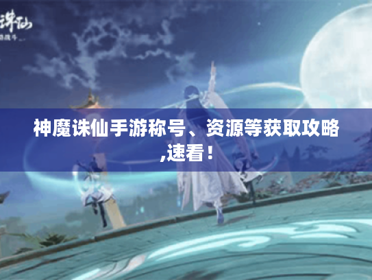 神魔诛仙手游称号、资源等获取攻略,速看! 神魔诛仙手游称号、资源等获取攻略,速看!