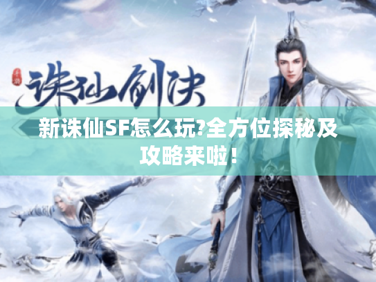 新诛仙SF怎么玩?全方位探秘及攻略来啦! 新诛仙SF怎么玩?全方位探秘及攻略来啦!