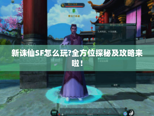 新诛仙SF怎么玩?全方位探秘及攻略来啦! 新诛仙SF怎么玩?全方位探秘及攻略来啦!