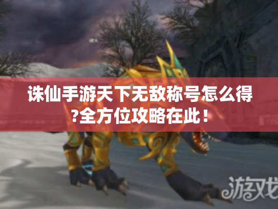 诛仙手游天下无敌称号怎么得?全方位攻略在此! 诛仙手游天下无敌称号怎么得?全方位攻略在此!