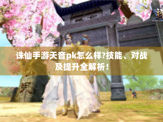 诛仙手游天音pk怎么样?技能、对战及提升全解析! 诛仙手游天音pk怎么样?技能、对战及提升全解析!