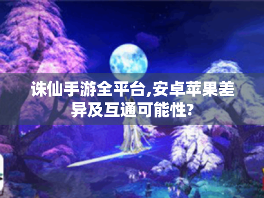 诛仙手游全平台,安卓苹果差异及互通可能性? 诛仙手游全平台,安卓苹果差异及互通可能性?