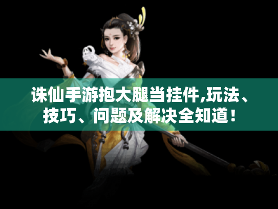 诛仙手游抱大腿当挂件,玩法、技巧、问题及解决全知道! 诛仙手游抱大腿当挂件,玩法、技巧、问题及解决全知道!
