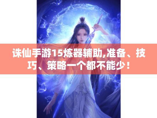 诛仙手游15炼器辅助,准备、技巧、策略一个都不能少! 诛仙手游15炼器辅助,准备、技巧、策略一个都不能少!