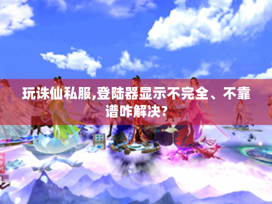 玩诛仙私服,登陆器显示不完全、不靠谱咋解决? 玩诛仙私服,登陆器显示不完全、不靠谱咋解决?