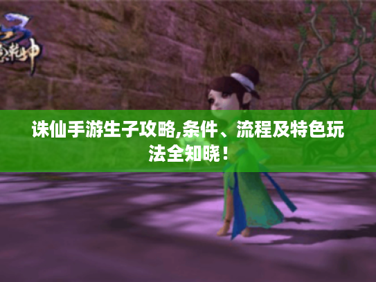 诛仙手游生子攻略,条件、流程及特色玩法全知晓! 诛仙手游生子攻略,条件、流程及特色玩法全知晓!