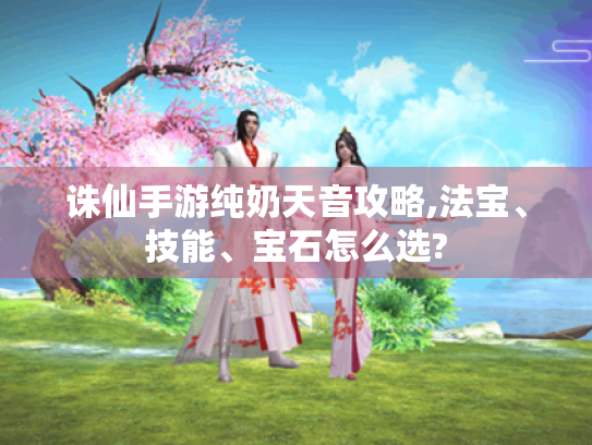 诛仙手游纯奶天音攻略,法宝、技能、宝石怎么选? 诛仙手游纯奶天音攻略,法宝、技能、宝石怎么选?