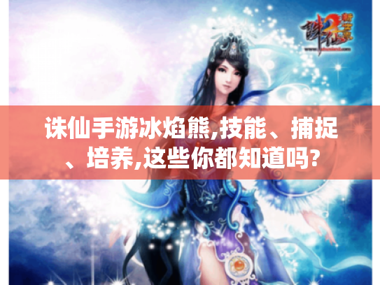 诛仙手游冰焰熊,技能、捕捉、培养,这些你都知道吗? 诛仙手游冰焰熊,技能、捕捉、培养,这些你都知道吗?