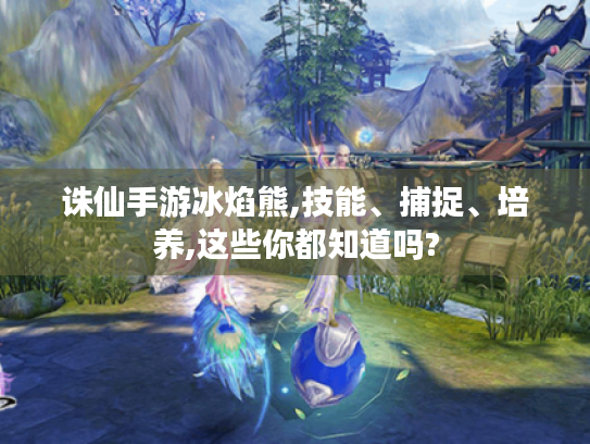诛仙手游冰焰熊,技能、捕捉、培养,这些你都知道吗? 诛仙手游冰焰熊,技能、捕捉、培养,这些你都知道吗?