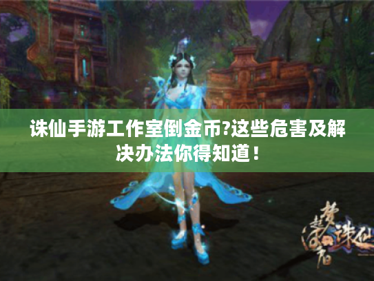 诛仙手游工作室倒金币?这些危害及解决办法你得知道！