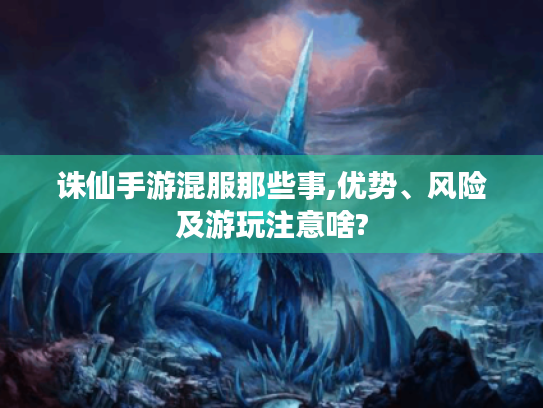 诛仙手游混服那些事,优势、风险及游玩注意啥? 诛仙手游混服那些事,优势、风险及游玩注意啥?