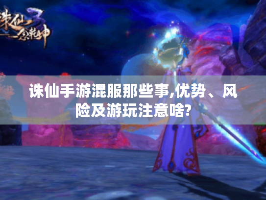 诛仙手游混服那些事,优势、风险及游玩注意啥? 诛仙手游混服那些事,优势、风险及游玩注意啥?