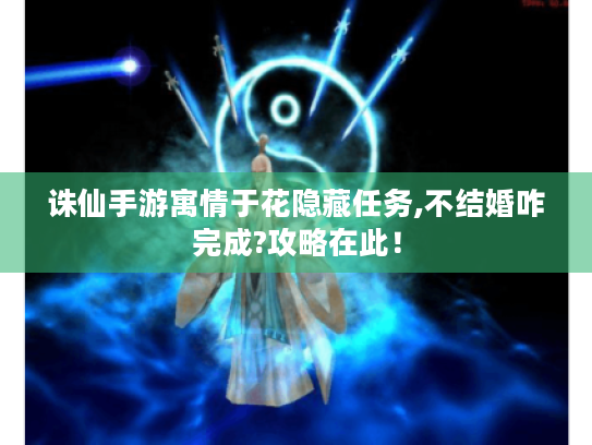诛仙手游寓情于花隐藏任务,不结婚咋完成?攻略在此! 诛仙手游寓情于花隐藏任务,不结婚咋完成?攻略在此!