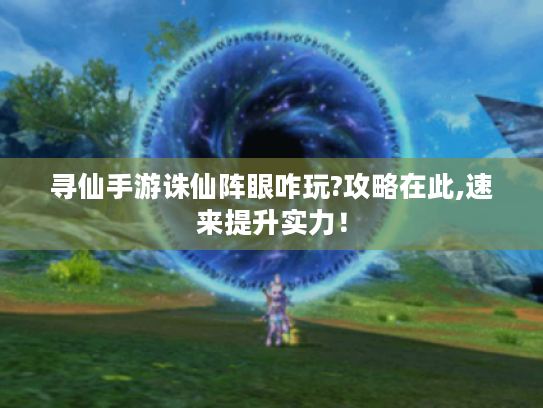 寻仙手游诛仙阵眼咋玩?攻略在此,速来提升实力! 寻仙手游诛仙阵眼咋玩?攻略在此,速来提升实力!