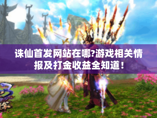 诛仙首发网站在哪?游戏相关情报及打金收益全知道! 诛仙首发网站在哪?游戏相关情报及打金收益全知道!