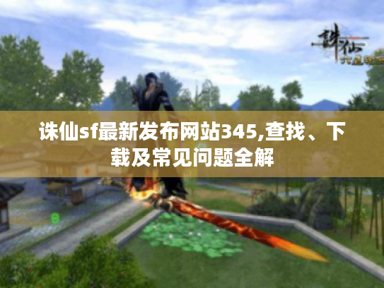 诛仙sf最新发布网站345,查找、下载及常见问题全解
