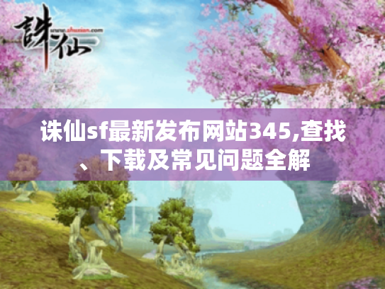 诛仙sf最新发布网站345,查找、下载及常见问题全解