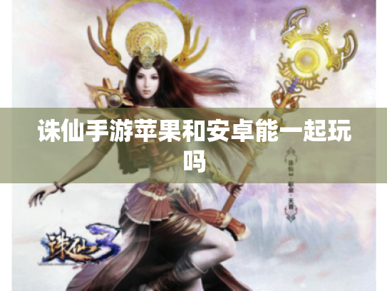 诛仙手游苹果和安卓能一起玩吗 诛仙手游苹果和安卓能一起玩吗