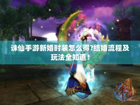 诛仙手游新婚时装怎么得?结婚流程及玩法全知道! 诛仙手游新婚时装怎么得?结婚流程及玩法全知道!