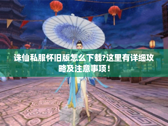 诛仙私服怀旧版怎么下载?这里有详细攻略及注意事项! 诛仙私服怀旧版怎么下载?这里有详细攻略及注意事项!