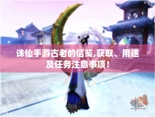 诛仙手游古老的信笺,获取、用途及任务注意事项! 诛仙手游古老的信笺,获取、用途及任务注意事项!