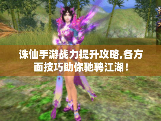 诛仙手游战力提升攻略,各方面技巧助你驰骋江湖! 诛仙手游战力提升攻略,各方面技巧助你驰骋江湖!