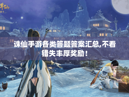 诛仙手游各类答题答案汇总,不看错失丰厚奖励! 诛仙手游各类答题答案汇总,不看错失丰厚奖励!