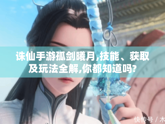 诛仙手游孤剑曦月,技能、获取及玩法全解,你都知道吗? 诛仙手游孤剑曦月,技能、获取及玩法全解,你都知道吗?