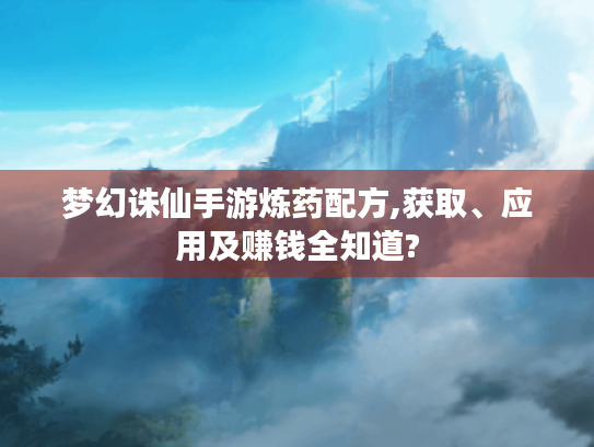 梦幻诛仙手游炼药配方,获取、应用及赚钱全知道? 梦幻诛仙手游炼药配方,获取、应用及赚钱全知道?