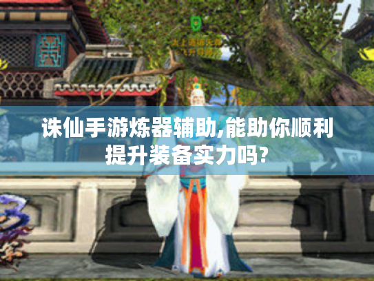 诛仙手游炼器辅助,能助你顺利提升装备实力吗? 诛仙手游炼器辅助,能助你顺利提升装备实力吗?