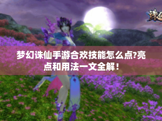 梦幻诛仙手游合欢技能怎么点?亮点和用法一文全解! 梦幻诛仙手游合欢技能怎么点?亮点和用法一文全解!