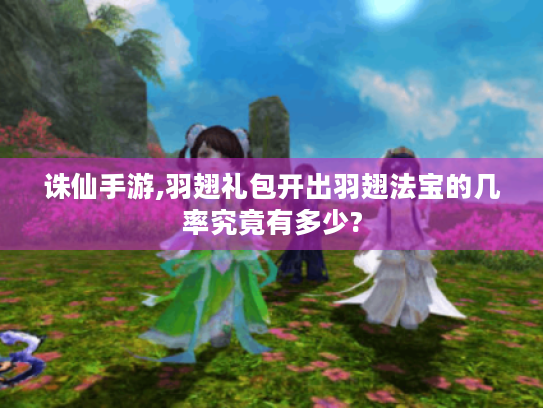 诛仙手游,羽翅礼包开出羽翅法宝的几率究竟有多少?