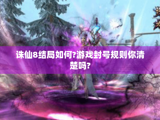 诛仙8结局如何?游戏封号规则你清楚吗?