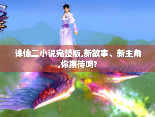 诛仙二小说完整版,新故事、新主角,你期待吗? 诛仙二小说完整版,新故事、新主角,你期待吗?